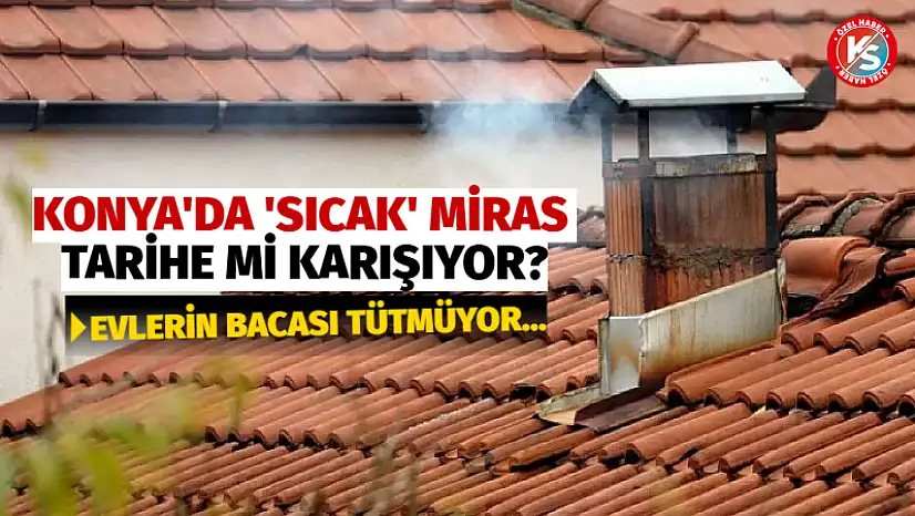 Konya'da 'Sıcak' Miras Tarihe mi Karışıyor? Evlerin Bacası Tütmüyor...