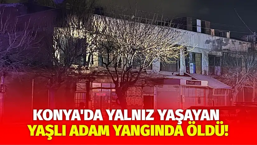 Konya'da yalnız yaşayan yaşlı adam yangında öldü!