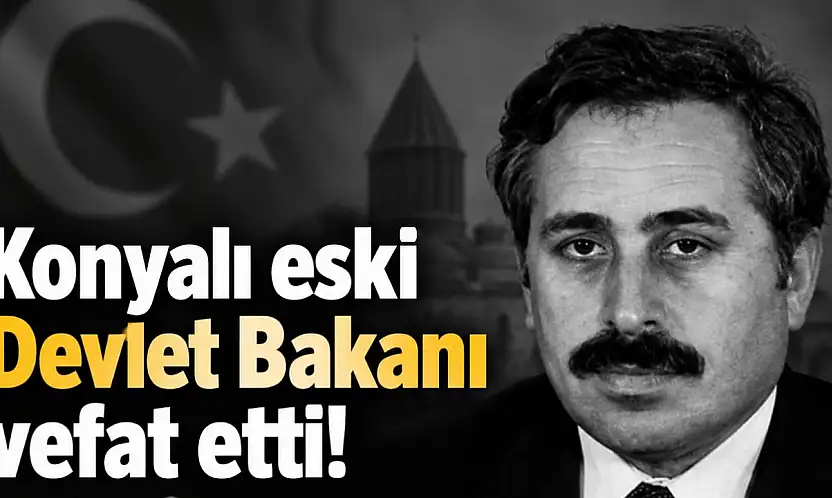 Konyalı eski Devlet Bakanı vefat etti!